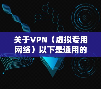 关于VPN(虚拟专用网络)以下是通用的信息和建议,供你参考