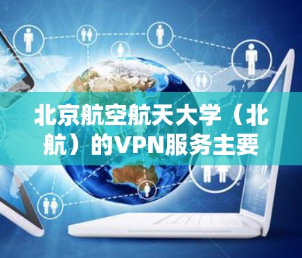 北京航空航天大学(北航)的VPN服务主要用于校内师生在校外访问校内资源(如图书馆数据库、校内系统等)以下是相关信息和常见使用步骤