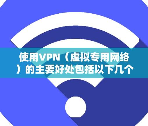 使用VPN(虚拟专用网络)的主要好处包括以下几个方面,适用于不同场景和需求