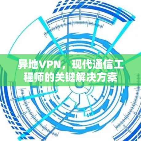 异地VPN,现代通信工程师的关键解决方案 异地VPN,现代通信工程师的关键解决方案