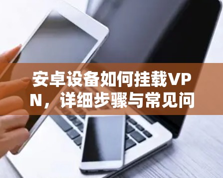 安卓设备如何挂载VPN，详细步骤与常见问题解答