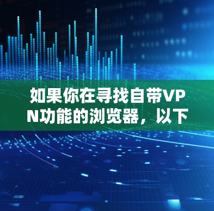 如果你在寻找自带VPN功能的浏览器,以下是一些常见的选择及其特点,帮助你根据需求做出决定