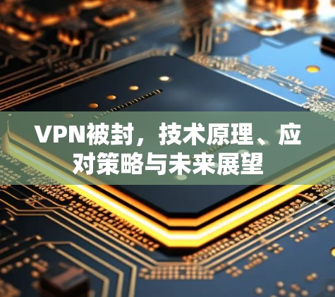 VPN被封,技术原理、应对策略与未来展望