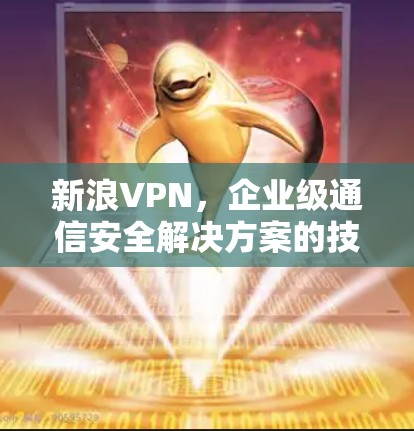 新浪VPN,企业级通信安全解决方案的技术解析