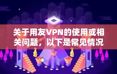 关于用友VPN的使用或相关问题,以下是常见情况的解答和建议