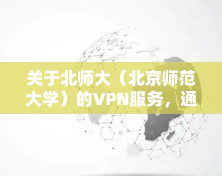 关于北师大（北京师范大学）的VPN服务，通常是为校内师生提供的远程访问校园内网资源的工具。以下是常见问题的解答和使用建议