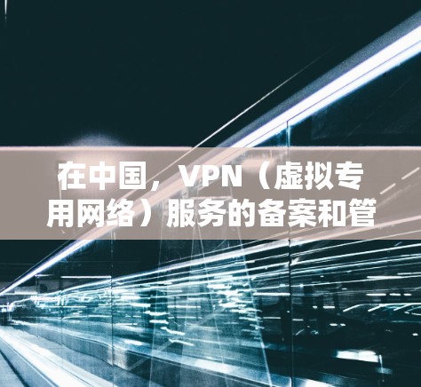 在中国,VPN(虚拟专用网络)服务的备案和管理受到严格的法规约束。以下是相关政策的要点和注意事项
