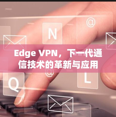 Edge VPN,下一代通信技术的革新与应用