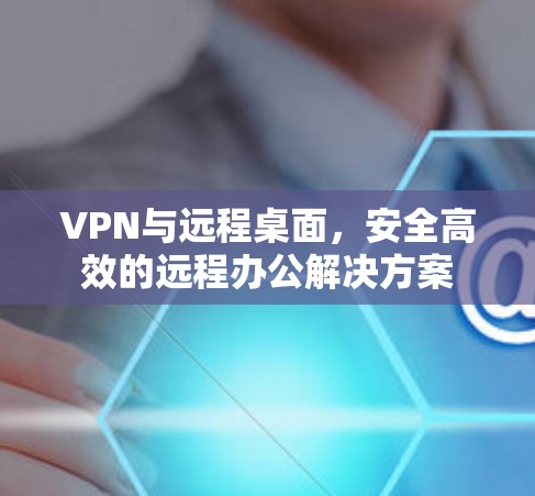 VPN与远程桌面,安全高效的远程办公解决方案