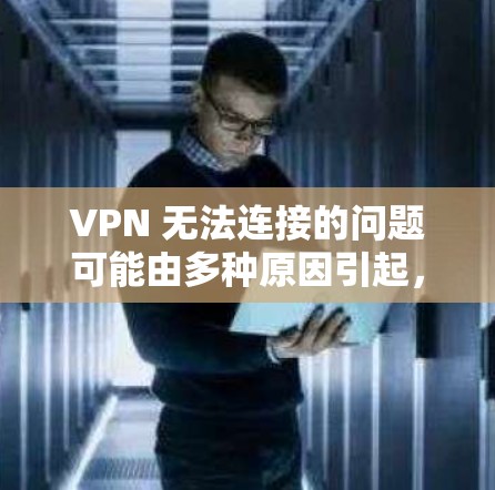 VPN 无法连接的问题可能由多种原因引起,以下是逐步排查和解决的步骤