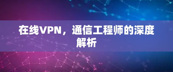 在线VPN,通信工程师的深度解析