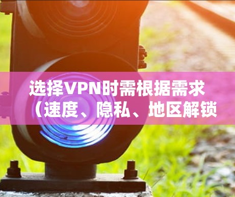选择VPN时需根据需求(速度、隐私、地区解锁等)综合评估,以下是常见推荐及注意事项