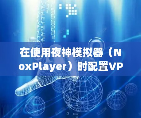 在使用夜神模拟器(NoxPlayer)时配置VPN,通常是为了实现网络代理、绕过地域限制或增强隐私保护。以下是具体方法和注意事项