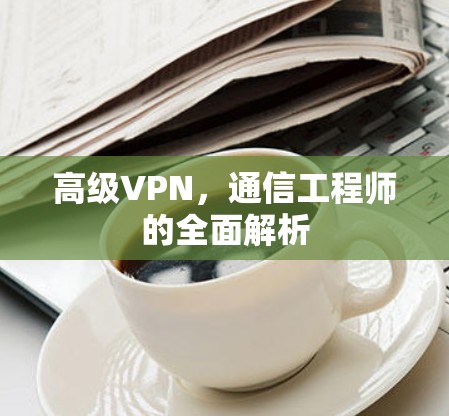 高级VPN,通信工程师的全面解析