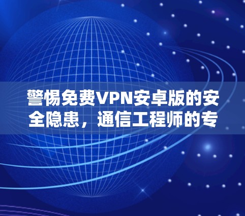 警惕免费VPN安卓版的安全隐患，通信工程师的专业解析