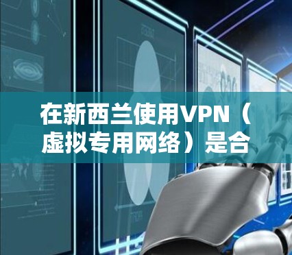 在新西兰使用VPN(虚拟专用网络)是合法的,主要用于保护隐私、访问国际内容或增强网络安全。以下是相关指南