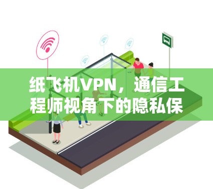 纸飞机VPN，通信工程师视角下的隐私保护与网络安全分析