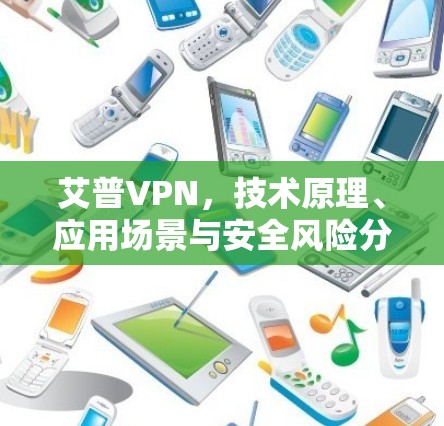 艾普VPN,技术原理、应用场景与安全风险分析