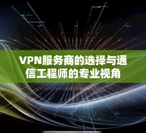 VPN服务商的选择与通信工程师的专业视角