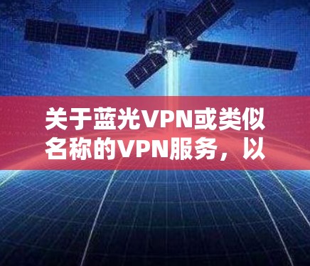 关于蓝光VPN或类似名称的VPN服务，以下是需要注意的关键信息和建议