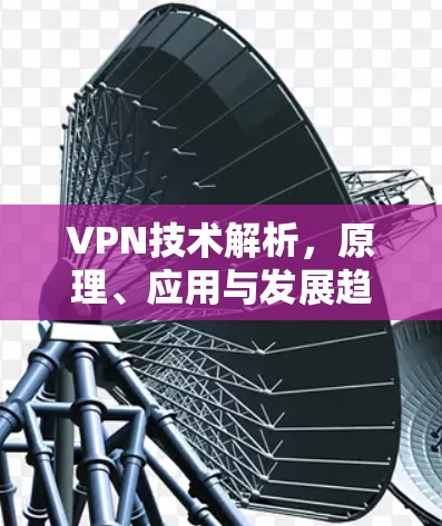 VPN技术解析,原理、应用与发展趋势 VPN技术解析,原理、应用与发展趋势