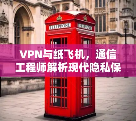 VPN与纸飞机,通信工程师解析现代隐私保护与数据传输的隐喻