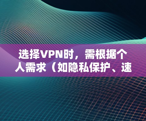 选择VPN时，需根据个人需求（如隐私保护、速度、解锁流媒体、价格等）综合评估。以下是2023年主流VPN的对比及推荐，供参考