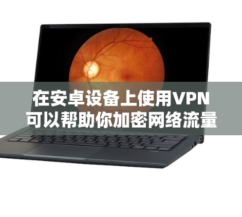在安卓设备上使用VPN可以帮助你加密网络流量、访问受地域限制的内容或增强隐私保护。以下是一些常见且可靠的VPN选择及使用注意事项
