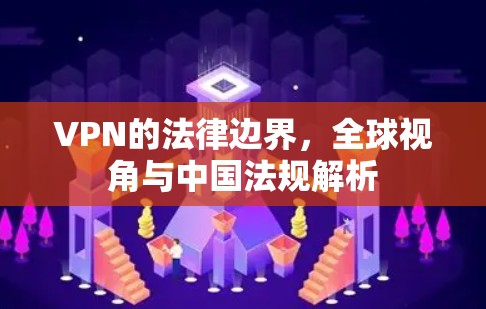 VPN的法律边界,全球视角与中国法规解析