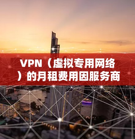 VPN（虚拟专用网络）的月租费用因服务商、功能、服务器覆盖和套餐类型而异。以下是常见VPN服务的月租价格参考及选择建议