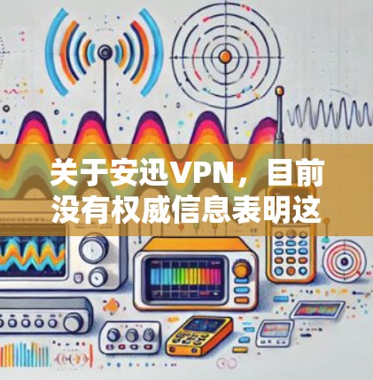 关于安迅VPN，目前没有权威信息表明这是一款广泛知名或经过正规审核的VPN服务。在中国，VPN的使用受到严格监管，只有通过相关部门批准的服务才可合法运营。以下是一些重要注意事项