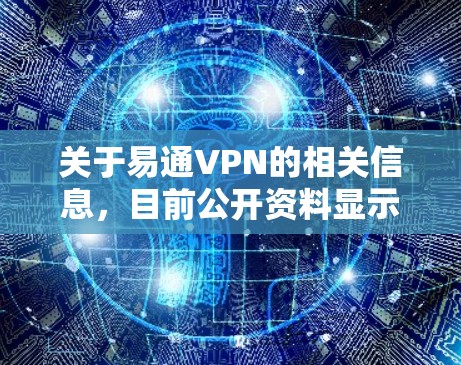关于易通VPN的相关信息，目前公开资料显示可能存在以下几种情况，但需要特别注意合规性和安全性