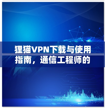 狸猫VPN下载与使用指南,通信工程师的专业解析
