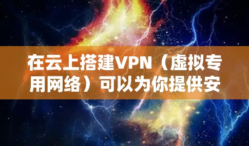 在云上搭建VPN（虚拟专用网络）可以为你提供安全的远程访问、数据加密和网络隐私保护。以下是关于云VPN的常见方案、步骤及注意事项