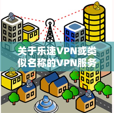 关于乐速VPN或类似名称的VPN服务，以下是需要了解的重要信息和建议