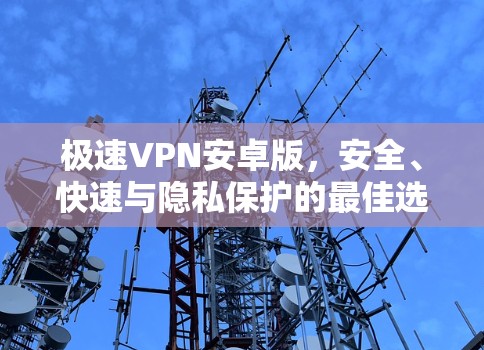 极速VPN安卓版,安全、快速与隐私保护的最佳选择