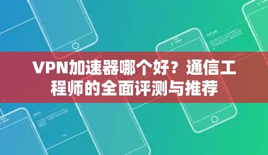 VPN加速器哪个好?通信工程师的全面评测与推荐