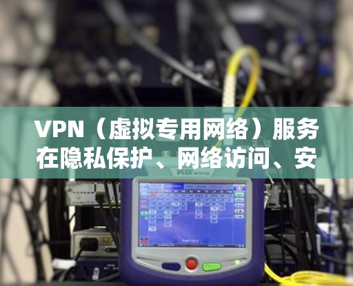 VPN(虚拟专用网络)服务在隐私保护、网络访问、安全性和使用场景上各有特点,以下是对主流VPN类型的对比分析,帮助您根据需求选择合适方案
