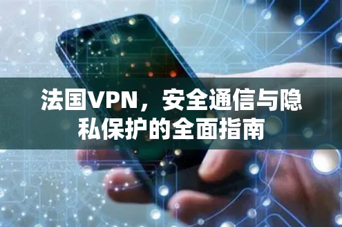 法国VPN,安全通信与隐私保护的全面指南