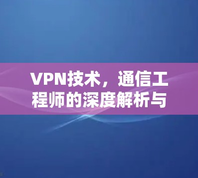 VPN技术,通信工程师的深度解析与实践指南