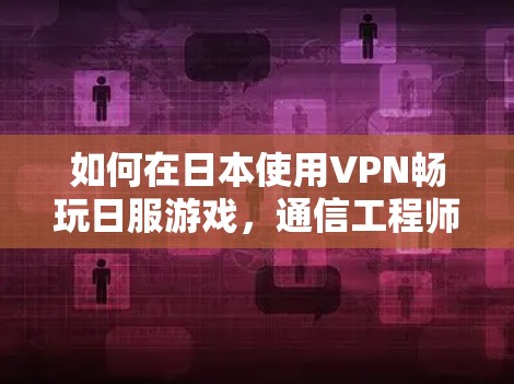如何在日本使用VPN畅玩日服游戏,通信工程师的专业指南