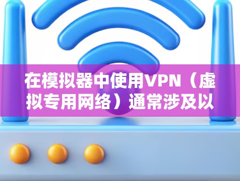 在模拟器中使用VPN(虚拟专用网络)通常涉及以下步骤和注意事项,具体操作取决于模拟器的类型(如Android模拟器、iOS模拟器等)以及VPN的实现方式