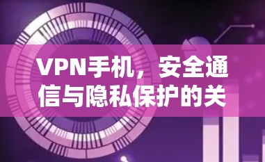 VPN手机,安全通信与隐私保护的关键工具