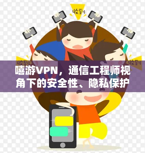嘻游VPN,通信工程师视角下的安全性、隐私保护与网络自由