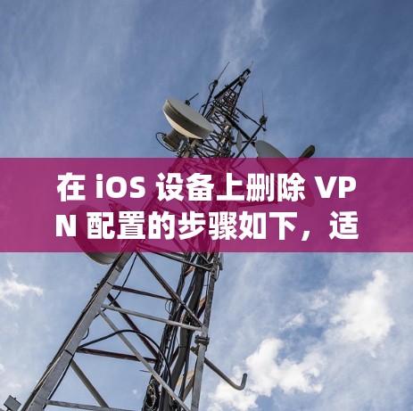 在 iOS 设备上删除 VPN 配置的步骤如下,适用于不同版本的 iOS 系统(如 iOS 16/17)