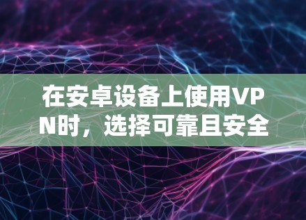 在安卓设备上使用VPN时,选择可靠且安全的服务商非常重要。以下是经过综合评估的推荐选项,涵盖免费和付费方案,请根据自身需求选择