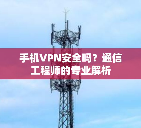 手机VPN安全吗？通信工程师的专业解析