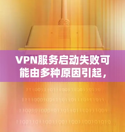 VPN服务启动失败可能由多种原因引起,以下是常见原因及解决方法,请逐步排查