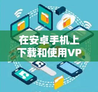 在安卓手机上下载和使用VPN的步骤如下，请根据自身需求选择合适的方式