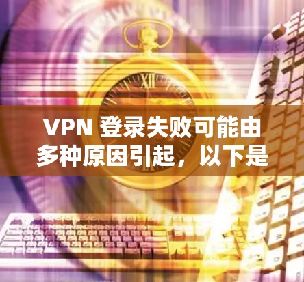 VPN 登录失败可能由多种原因引起，以下是常见问题及解决方法，请逐步排查